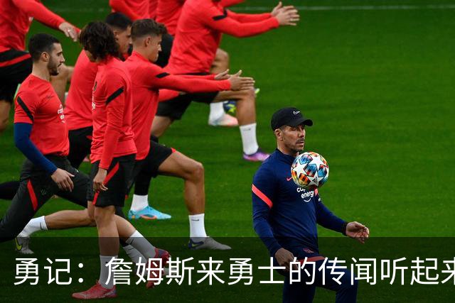 勇记：詹姆斯来勇士的传闻听起来虽疯狂 但这种可能性不应被忽视